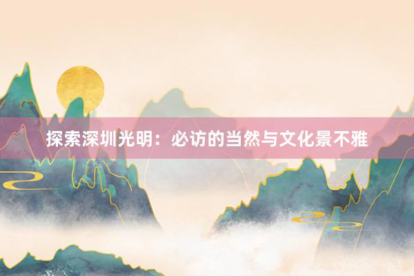 探索深圳光明：必访的当然与文化景不雅